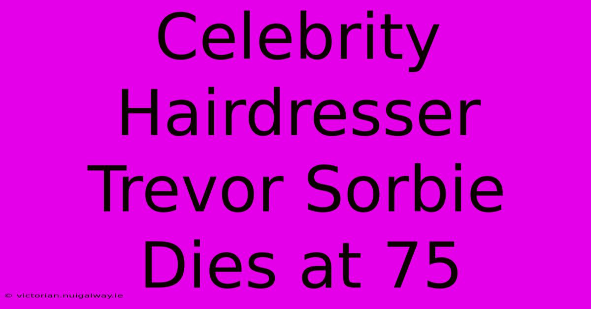 Celebrity Hairdresser Trevor Sorbie Dies At 75