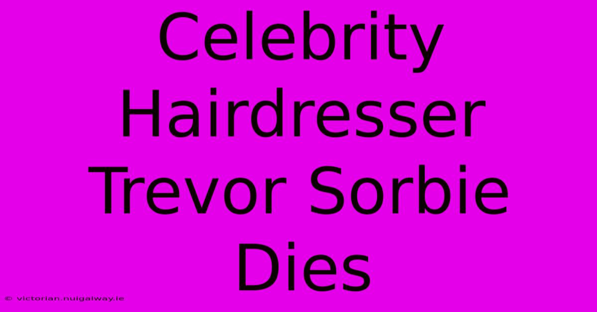 Celebrity Hairdresser Trevor Sorbie Dies