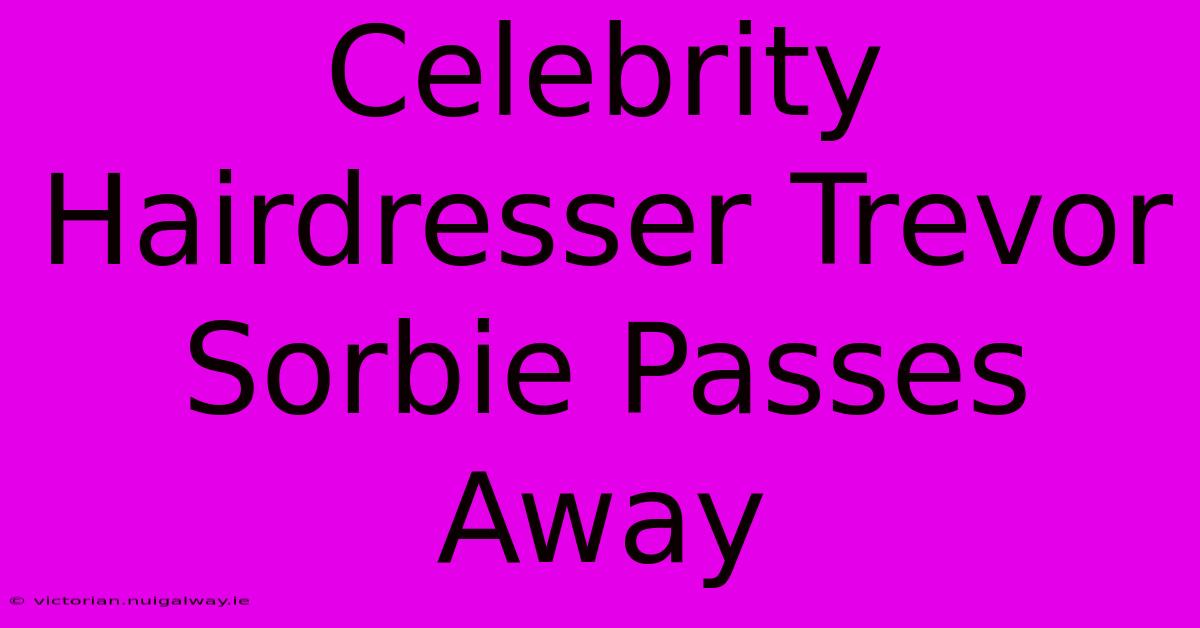 Celebrity Hairdresser Trevor Sorbie Passes Away