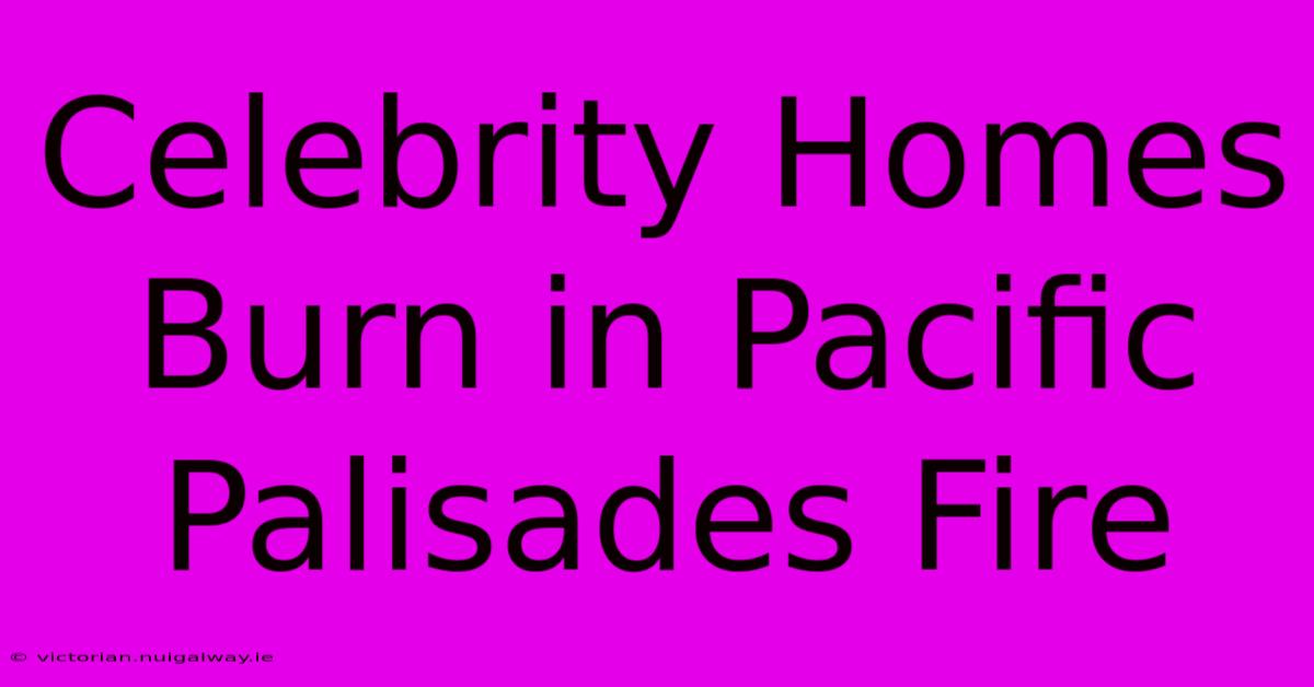 Celebrity Homes Burn In Pacific Palisades Fire