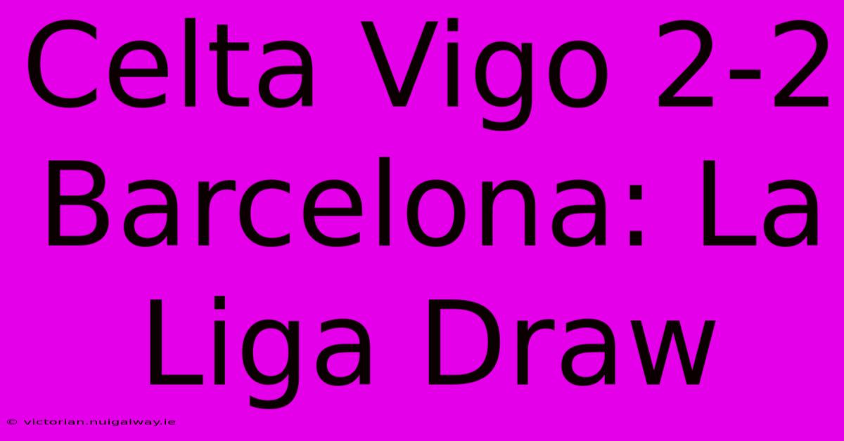 Celta Vigo 2-2 Barcelona: La Liga Draw