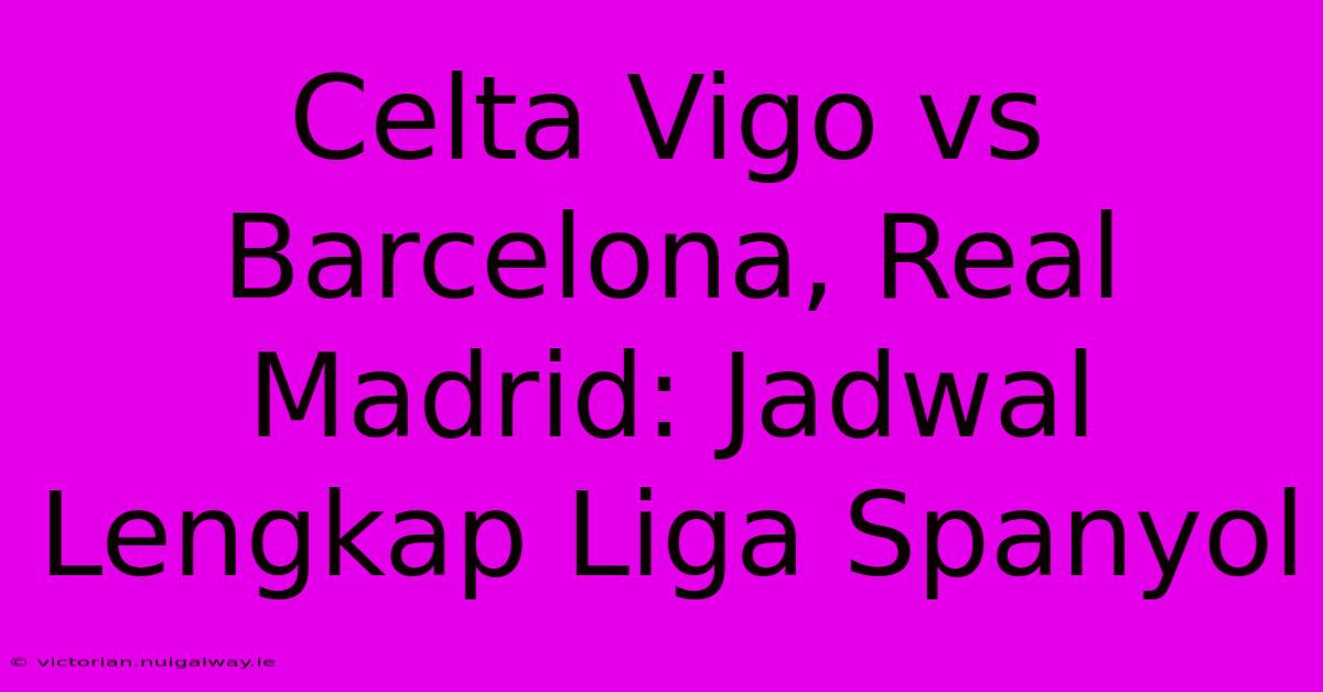 Celta Vigo Vs Barcelona, Real Madrid: Jadwal Lengkap Liga Spanyol