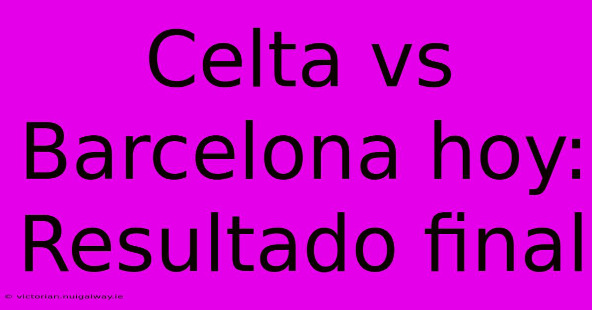 Celta Vs Barcelona Hoy: Resultado Final