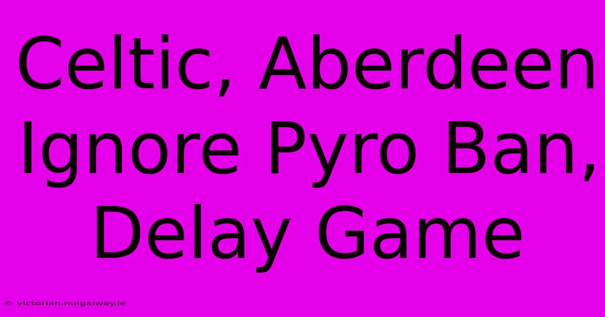 Celtic, Aberdeen Ignore Pyro Ban, Delay Game