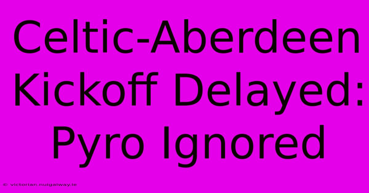 Celtic-Aberdeen Kickoff Delayed: Pyro Ignored