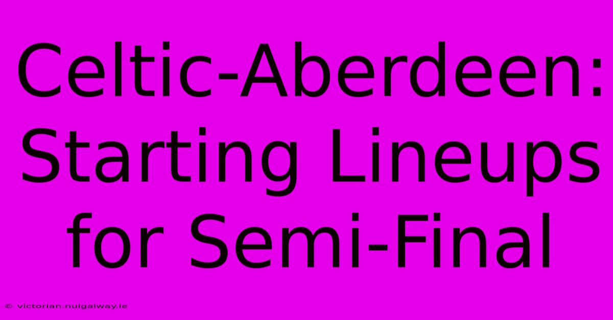 Celtic-Aberdeen: Starting Lineups For Semi-Final 