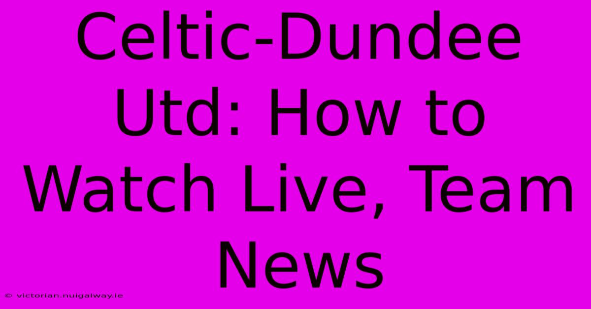 Celtic-Dundee Utd: How To Watch Live, Team News