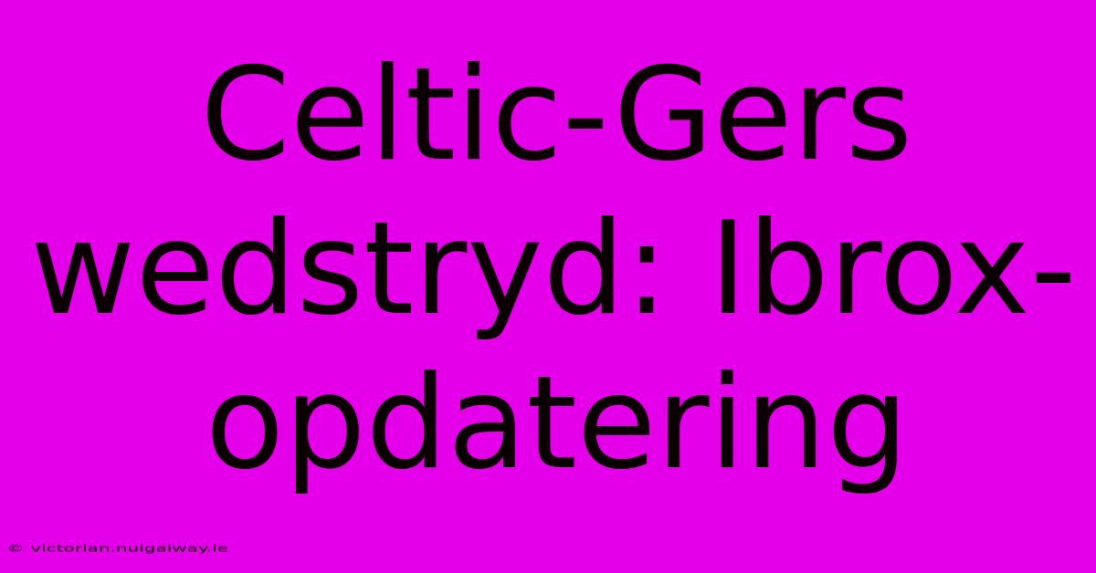 Celtic-Gers Wedstryd: Ibrox-opdatering