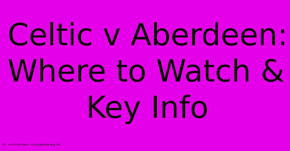 Celtic V Aberdeen: Where To Watch & Key Info