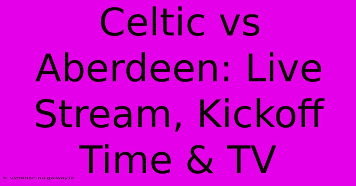 Celtic Vs Aberdeen: Live Stream, Kickoff Time & TV