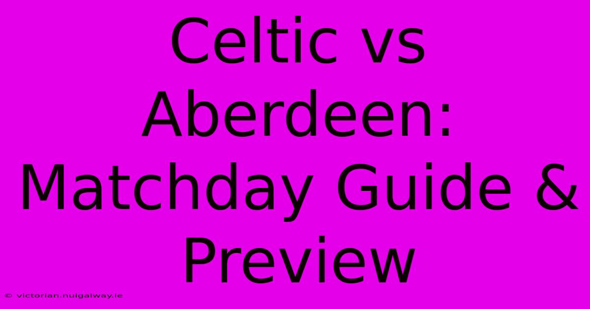 Celtic Vs Aberdeen: Matchday Guide & Preview