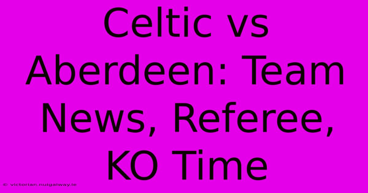 Celtic Vs Aberdeen: Team News, Referee, KO Time