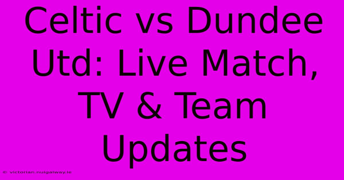 Celtic Vs Dundee Utd: Live Match, TV & Team Updates