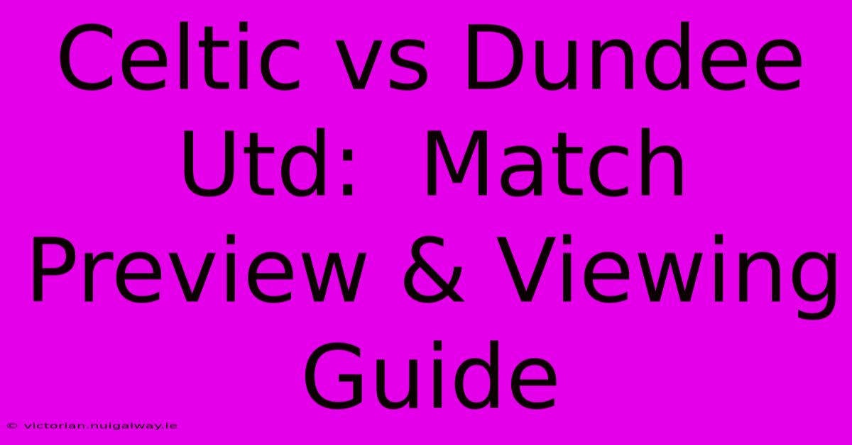 Celtic Vs Dundee Utd:  Match Preview & Viewing Guide