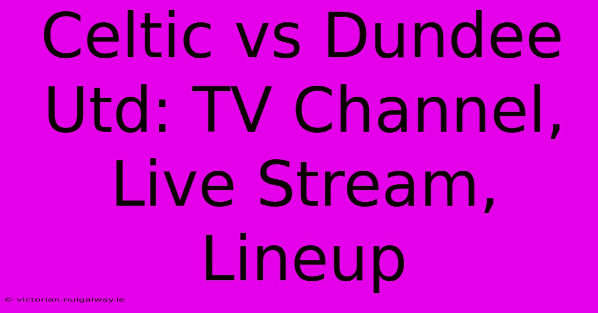 Celtic Vs Dundee Utd: TV Channel, Live Stream, Lineup