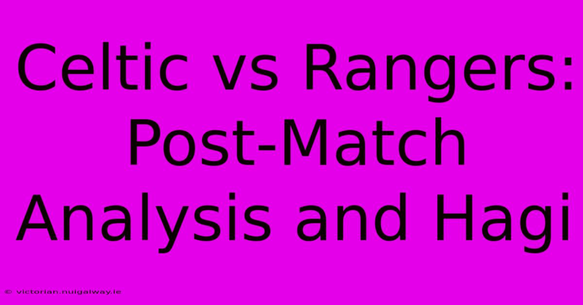 Celtic Vs Rangers: Post-Match Analysis And Hagi