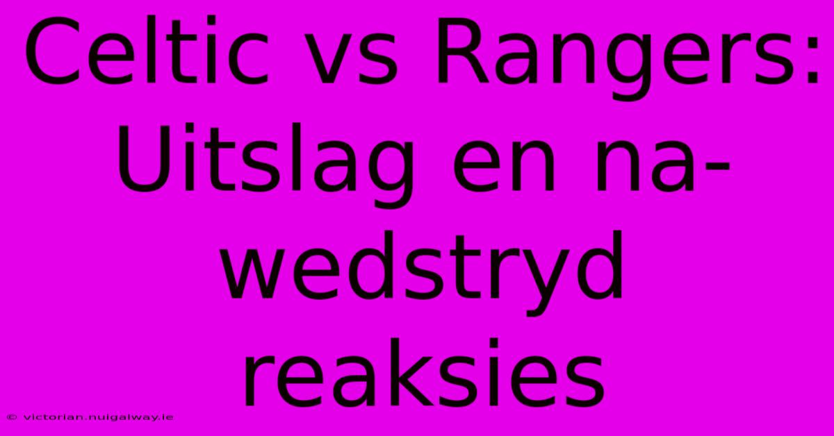 Celtic Vs Rangers: Uitslag En Na-wedstryd Reaksies