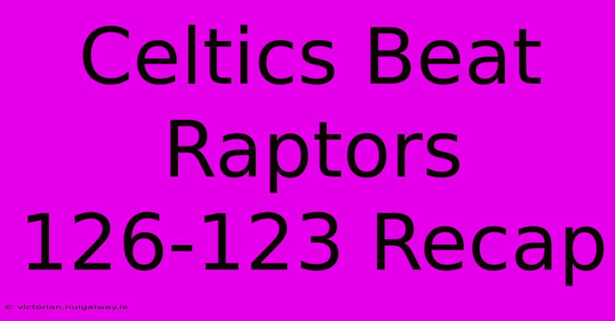 Celtics Beat Raptors 126-123 Recap