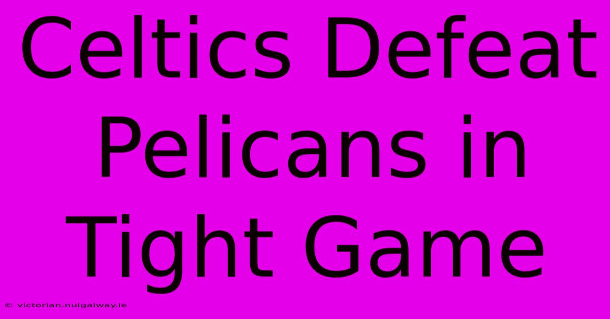 Celtics Defeat Pelicans In Tight Game