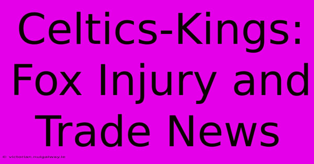 Celtics-Kings: Fox Injury And Trade News