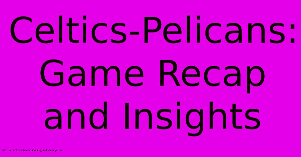 Celtics-Pelicans:  Game Recap And Insights