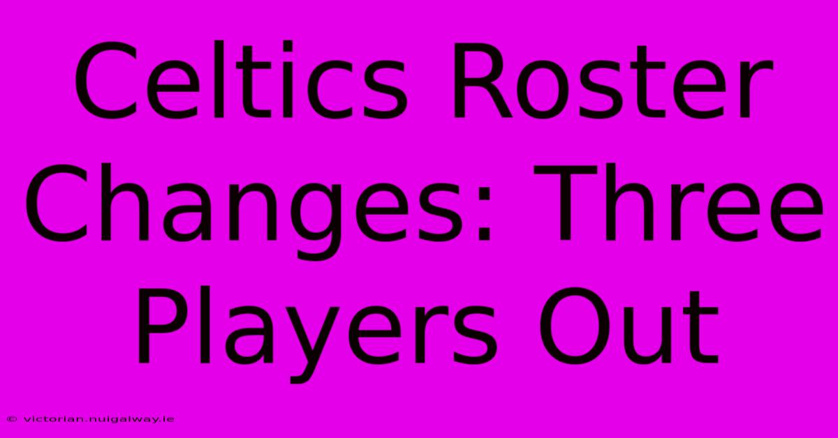 Celtics Roster Changes: Three Players Out