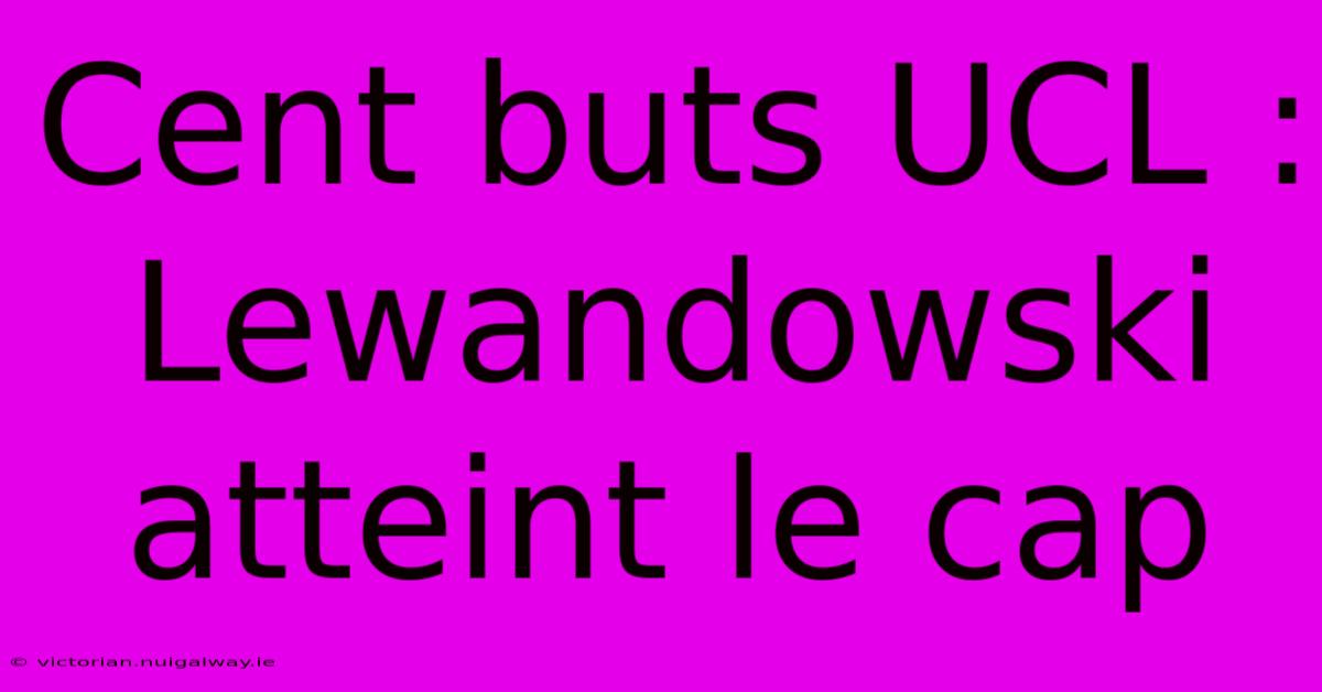 Cent Buts UCL : Lewandowski Atteint Le Cap