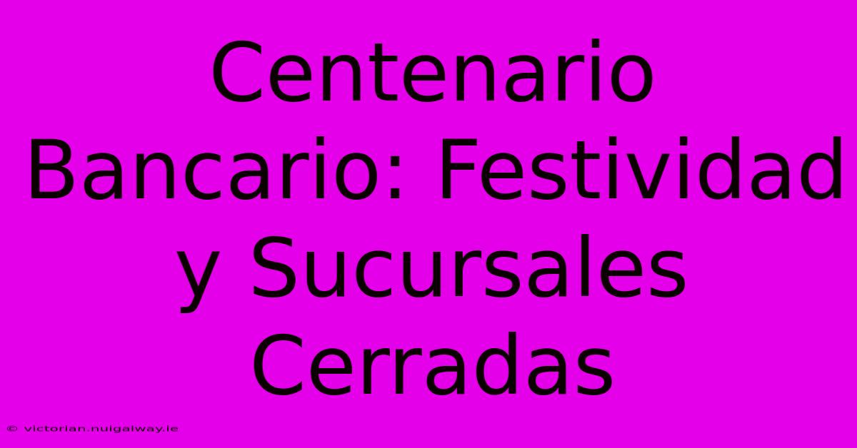 Centenario Bancario: Festividad Y Sucursales Cerradas