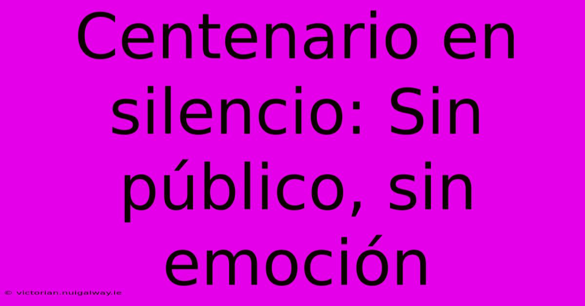 Centenario En Silencio: Sin Público, Sin Emoción