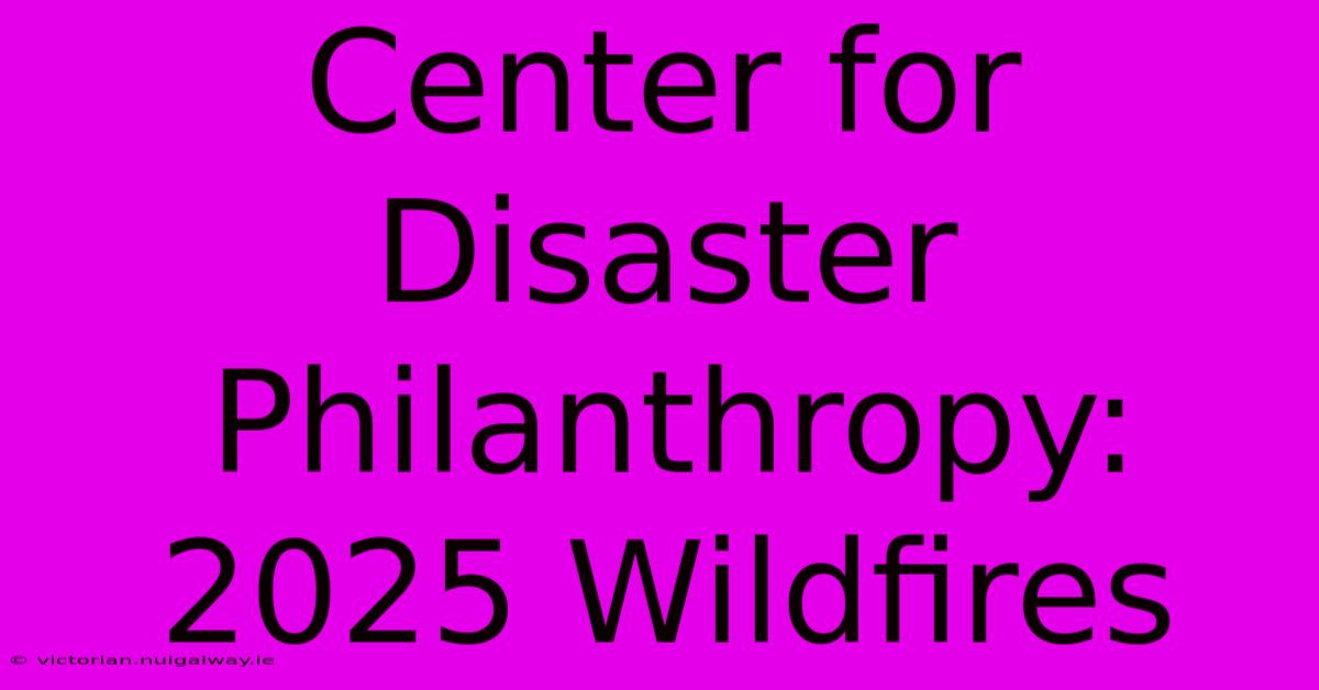 Center For Disaster Philanthropy: 2025 Wildfires