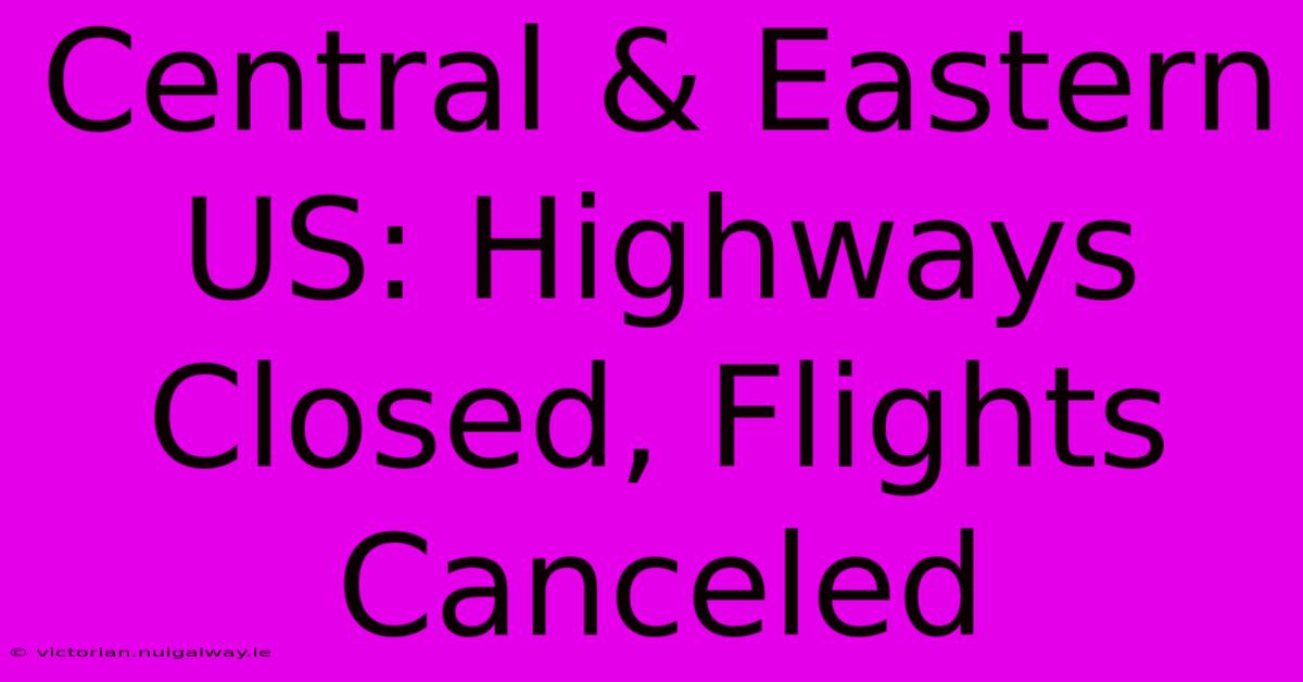 Central & Eastern US: Highways Closed, Flights Canceled