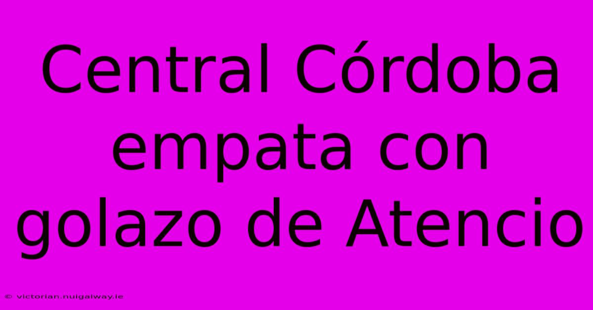 Central Córdoba Empata Con Golazo De Atencio