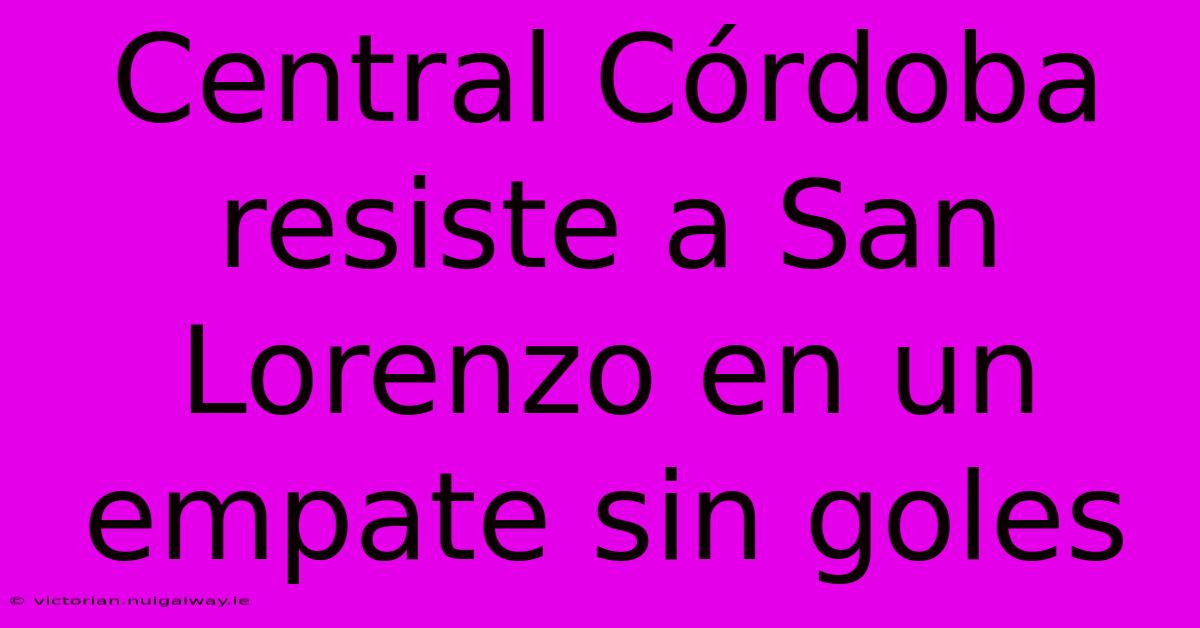 Central Córdoba Resiste A San Lorenzo En Un Empate Sin Goles