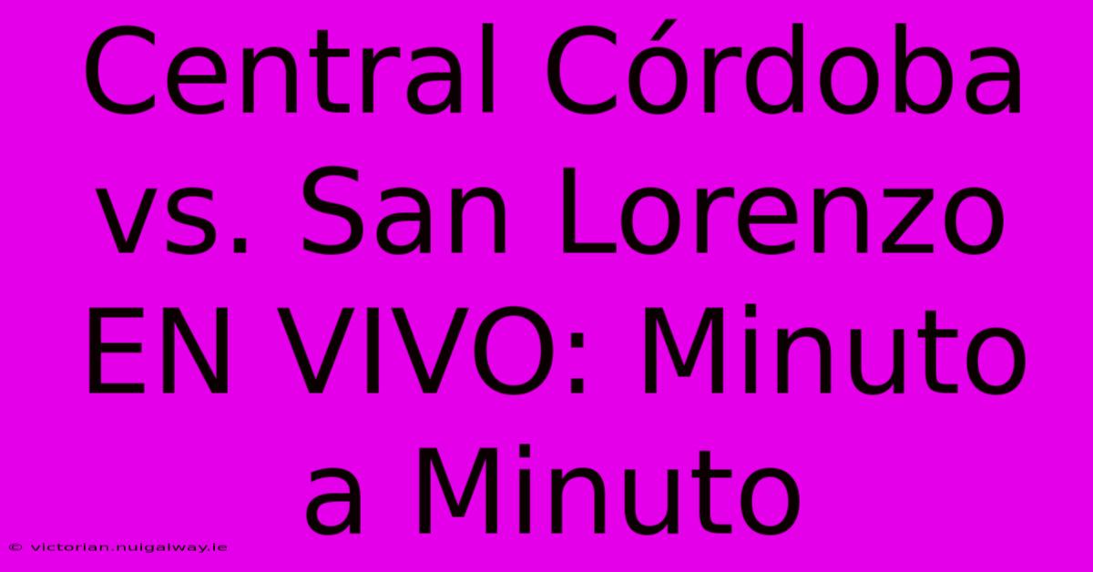 Central Córdoba Vs. San Lorenzo EN VIVO: Minuto A Minuto