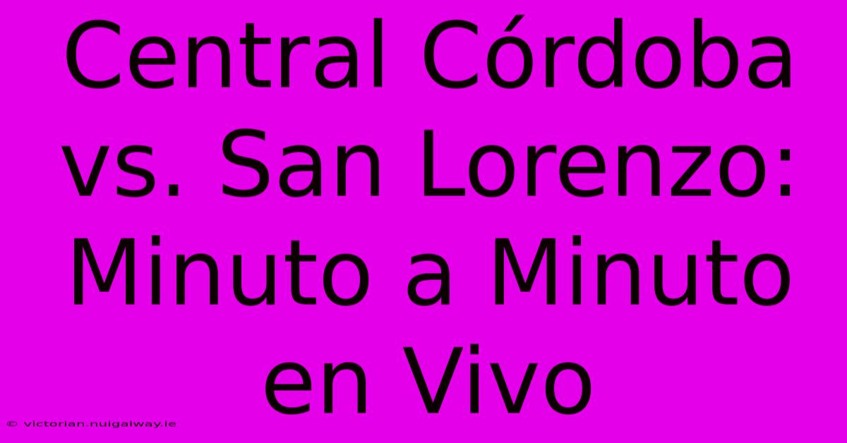 Central Córdoba Vs. San Lorenzo: Minuto A Minuto En Vivo