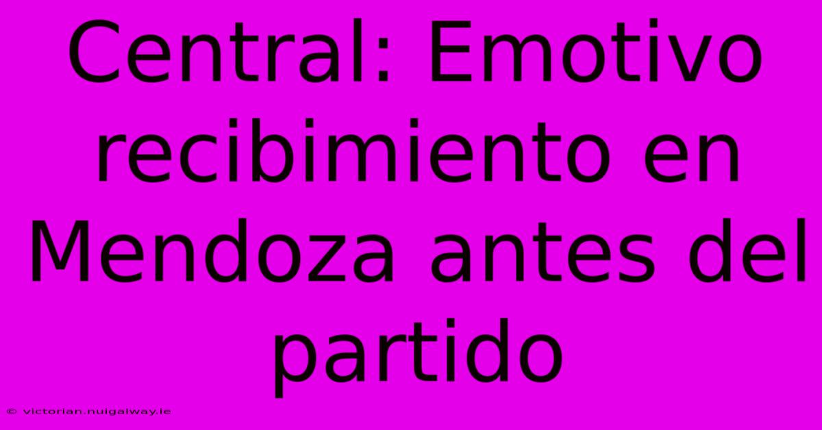 Central: Emotivo Recibimiento En Mendoza Antes Del Partido 