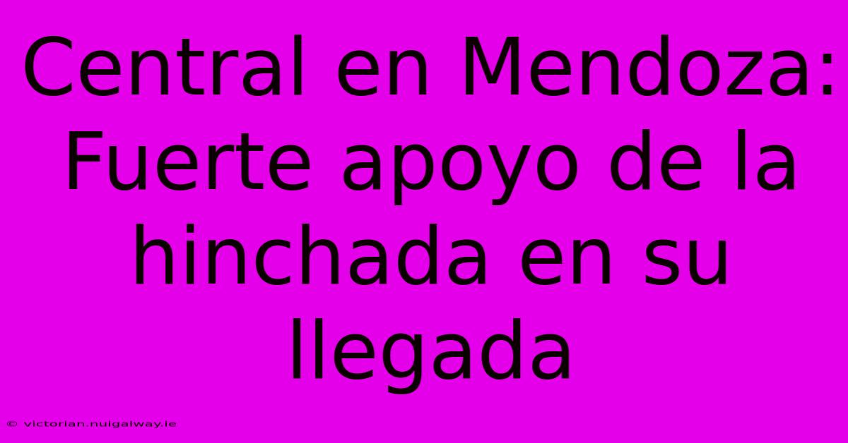 Central En Mendoza: Fuerte Apoyo De La Hinchada En Su Llegada