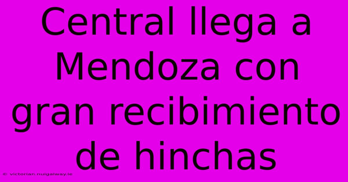 Central Llega A Mendoza Con Gran Recibimiento De Hinchas