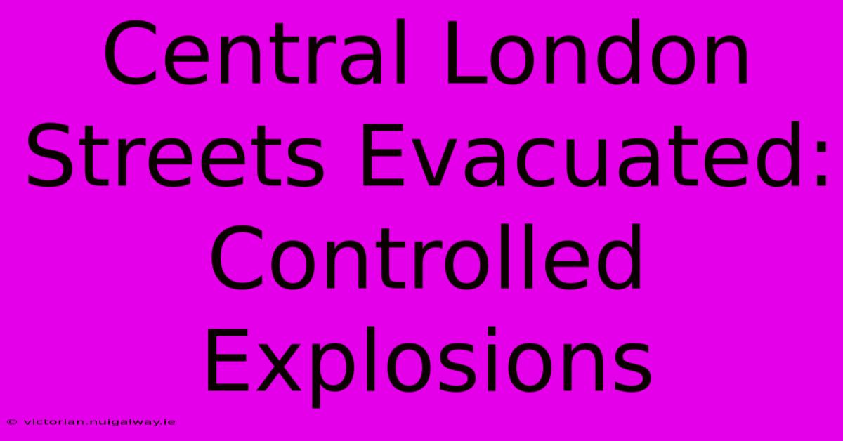 Central London Streets Evacuated: Controlled Explosions