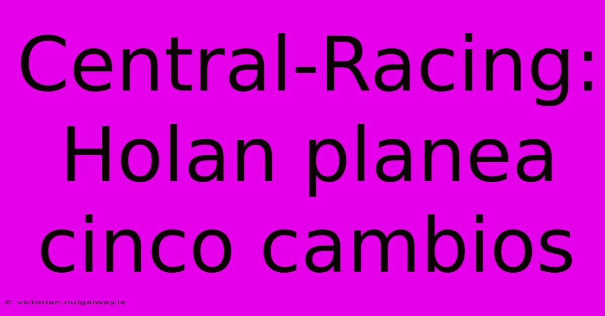 Central-Racing: Holan Planea Cinco Cambios