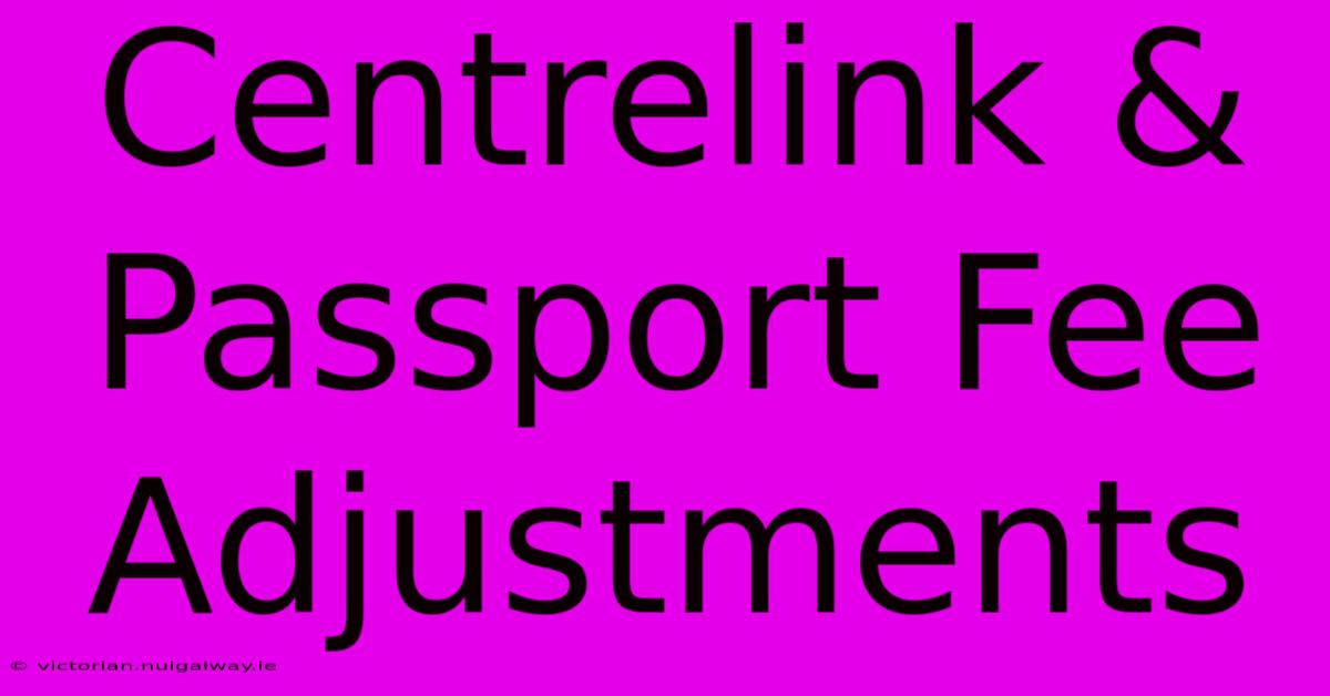 Centrelink & Passport Fee Adjustments