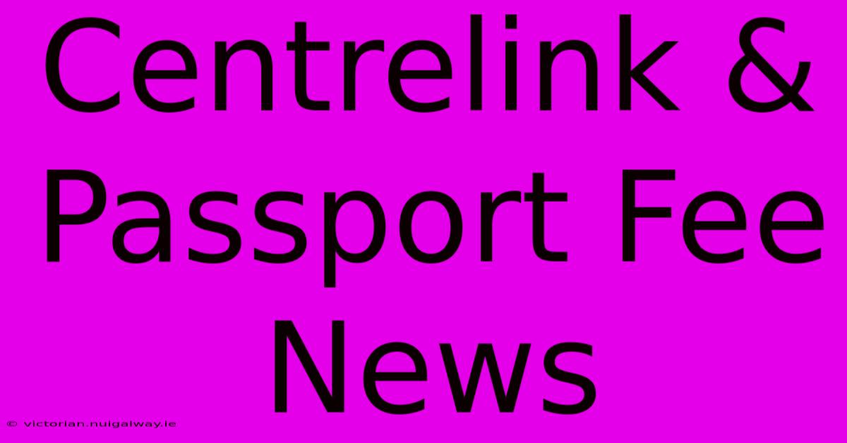 Centrelink & Passport Fee News