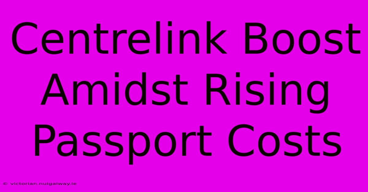 Centrelink Boost Amidst Rising Passport Costs