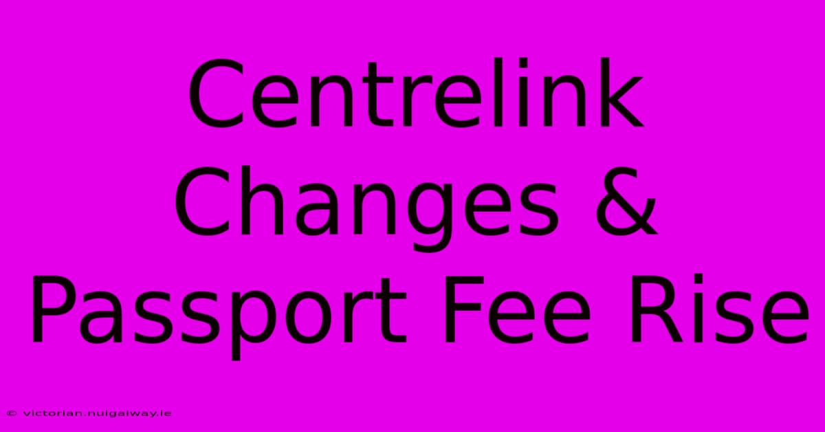 Centrelink Changes & Passport Fee Rise