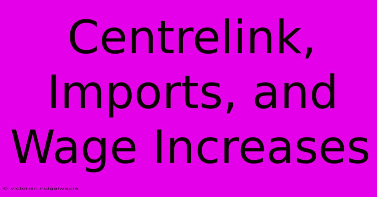 Centrelink, Imports, And Wage Increases