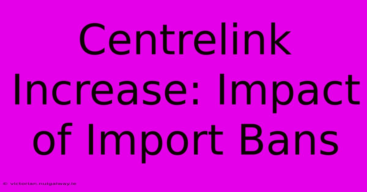 Centrelink Increase: Impact Of Import Bans