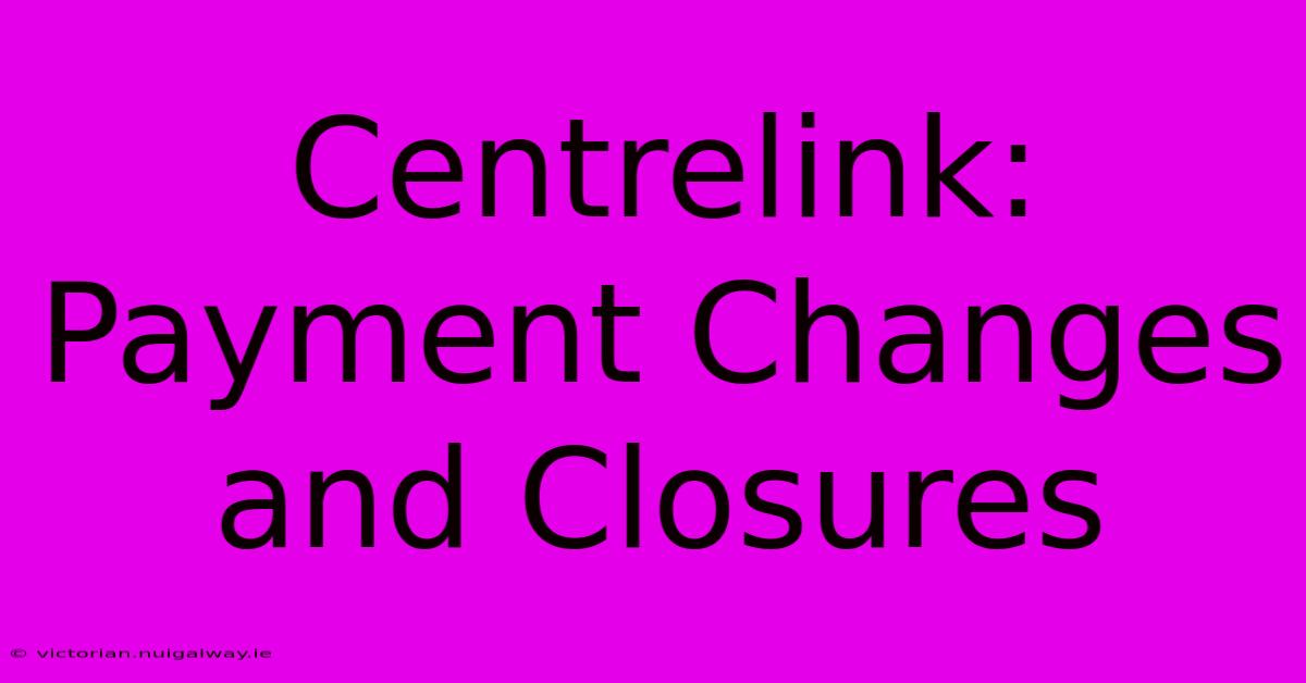 Centrelink: Payment Changes And Closures