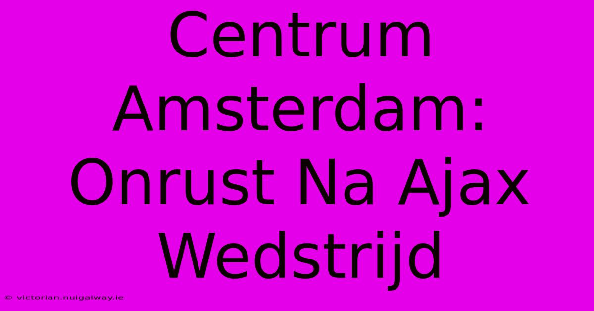 Centrum Amsterdam: Onrust Na Ajax Wedstrijd