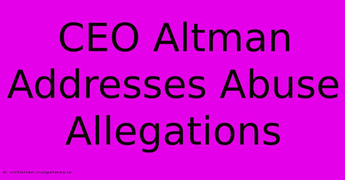 CEO Altman Addresses Abuse Allegations