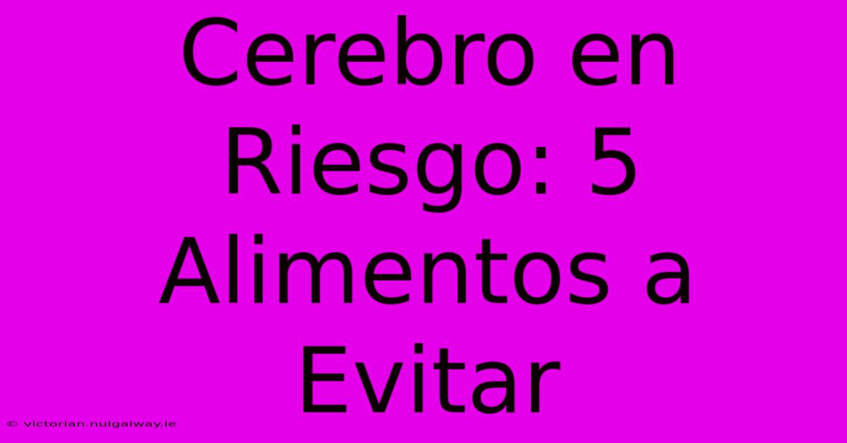 Cerebro En Riesgo: 5 Alimentos A Evitar